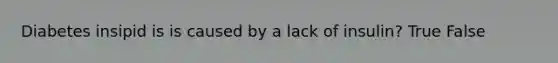 Diabetes insipid is is caused by a lack of insulin? True False