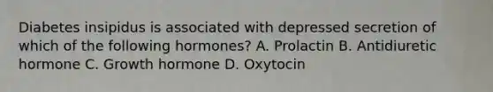 Diabetes insipidus is associated with depressed secretion of which of the following hormones? A. Prolactin B. Antidiuretic hormone C. Growth hormone D. Oxytocin