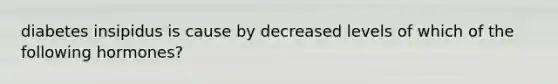 diabetes insipidus is cause by decreased levels of which of the following hormones?