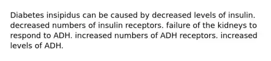 Diabetes insipidus can be caused by decreased levels of insulin. decreased numbers of insulin receptors. failure of the kidneys to respond to ADH. increased numbers of ADH receptors. increased levels of ADH.