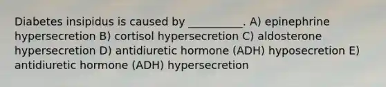 Diabetes insipidus is caused by __________. A) epinephrine hypersecretion B) cortisol hypersecretion C) aldosterone hypersecretion D) antidiuretic hormone (ADH) hyposecretion E) antidiuretic hormone (ADH) hypersecretion