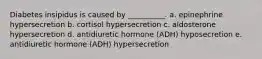 Diabetes insipidus is caused by __________. a. epinephrine hypersecretion b. cortisol hypersecretion c. aldosterone hypersecretion d. antidiuretic hormone (ADH) hyposecretion e. antidiuretic hormone (ADH) hypersecretion