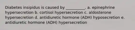 Diabetes insipidus is caused by __________. a. epinephrine hypersecretion b. cortisol hypersecretion c. aldosterone hypersecretion d. antidiuretic hormone (ADH) hyposecretion e. antidiuretic hormone (ADH) hypersecretion