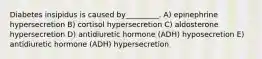 Diabetes insipidus is caused by_________. A) epinephrine hypersecretion B) cortisol hypersecretion C) aldosterone hypersecretion D) antidiuretic hormone (ADH) hyposecretion E) antidiuretic hormone (ADH) hypersecretion