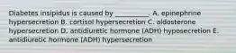 Diabetes insipidus is caused by __________. A. epinephrine hypersecretion B. cortisol hypersecretion C. aldosterone hypersecretion D. antidiuretic hormone (ADH) hyposecretion E. antidiuretic hormone (ADH) hypersecretion