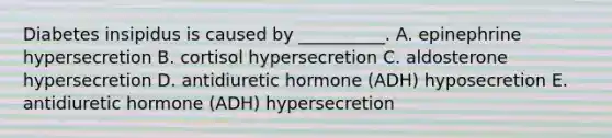 Diabetes insipidus is caused by __________. A. epinephrine hypersecretion B. cortisol hypersecretion C. aldosterone hypersecretion D. antidiuretic hormone (ADH) hyposecretion E. antidiuretic hormone (ADH) hypersecretion