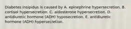 Diabetes insipidus is caused by A. epinephrine hypersecretion. B. cortisol hypersecretion. C. aldosterone hypersecretion. D. antidiuretic hormone (ADH) hyposecretion. E. antidiuretic hormone (ADH) hypersecretion.