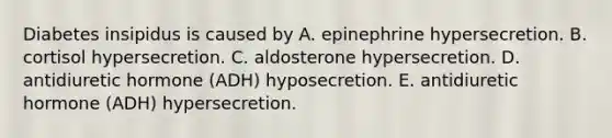 Diabetes insipidus is caused by A. epinephrine hypersecretion. B. cortisol hypersecretion. C. aldosterone hypersecretion. D. antidiuretic hormone (ADH) hyposecretion. E. antidiuretic hormone (ADH) hypersecretion.