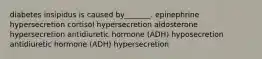 diabetes insipidus is caused by_______. epinephrine hypersecretion cortisol hypersecretion aldosterone hypersecretion antidiuretic hormone (ADH) hyposecretion antidiuretic hormone (ADH) hypersecretion