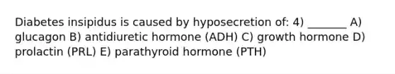 Diabetes insipidus is caused by hyposecretion of: 4) _______ A) glucagon B) antidiuretic hormone (ADH) C) growth hormone D) prolactin (PRL) E) parathyroid hormone (PTH)