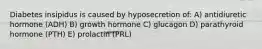 Diabetes insipidus is caused by hyposecretion of: A) antidiuretic hormone (ADH) B) growth hormone C) glucagon D) parathyroid hormone (PTH) E) prolactin (PRL)