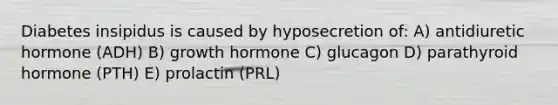 Diabetes insipidus is caused by hyposecretion of: A) antidiuretic hormone (ADH) B) growth hormone C) glucagon D) parathyroid hormone (PTH) E) prolactin (PRL)