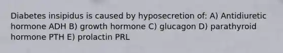 Diabetes insipidus is caused by hyposecretion of: A) Antidiuretic hormone ADH B) growth hormone C) glucagon D) parathyroid hormone PTH E) prolactin PRL