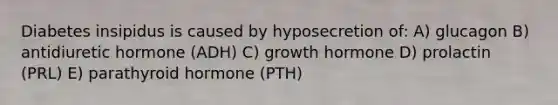 Diabetes insipidus is caused by hyposecretion of: A) glucagon B) antidiuretic hormone (ADH) C) growth hormone D) prolactin (PRL) E) parathyroid hormone (PTH)