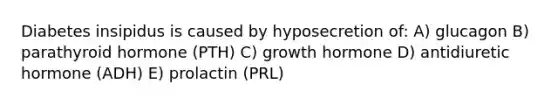 Diabetes insipidus is caused by hyposecretion of: A) glucagon B) parathyroid hormone (PTH) C) growth hormone D) antidiuretic hormone (ADH) E) prolactin (PRL)