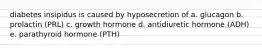 diabetes insipidus is caused by hyposecretion of a. glucagon b. prolactin (PRL) c. growth hormone d. antidiuretic hormone (ADH) e. parathyroid hormone (PTH)