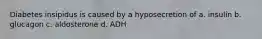 Diabetes insipidus is caused by a hyposecretion of a. insulin b. glucagon c. aldosterone d. ADH
