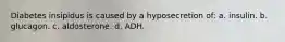 Diabetes insipidus is caused by a hyposecretion of: a. insulin. b. glucagon. c. aldosterone. d. ADH.