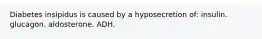 Diabetes insipidus is caused by a hyposecretion of: insulin. glucagon. aldosterone. ADH.