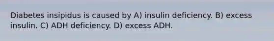 Diabetes insipidus is caused by A) insulin deficiency. B) excess insulin. C) ADH deficiency. D) excess ADH.