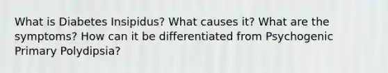 What is Diabetes Insipidus? What causes it? What are the symptoms? How can it be differentiated from Psychogenic Primary Polydipsia?