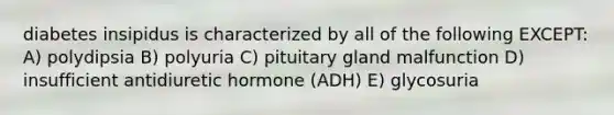 diabetes insipidus is characterized by all of the following EXCEPT: A) polydipsia B) polyuria C) pituitary gland malfunction D) insufficient antidiuretic hormone (ADH) E) glycosuria