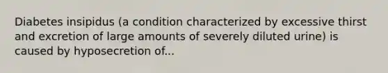 Diabetes insipidus (a condition characterized by excessive thirst and excretion of large amounts of severely diluted urine) is caused by hyposecretion of...
