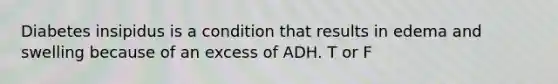 Diabetes insipidus is a condition that results in edema and swelling because of an excess of ADH. T or F