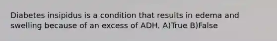 Diabetes insipidus is a condition that results in edema and swelling because of an excess of ADH. A)True B)False