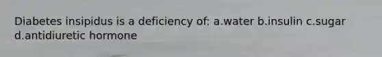 Diabetes insipidus is a deficiency of: a.water b.insulin c.sugar d.antidiuretic hormone