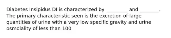 Diabetes Insipidus DI is characterized by _________ and ________. The primary characteristic seen is the excretion of large quantities of urine with a very low specific gravity and urine osmolality of less than 100
