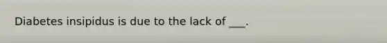 Diabetes insipidus is due to the lack of ___.