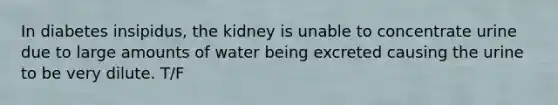 In diabetes insipidus, the kidney is unable to concentrate urine due to large amounts of water being excreted causing the urine to be very dilute. T/F