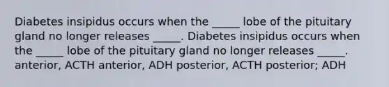 Diabetes insipidus occurs when the _____ lobe of the pituitary gland no longer releases _____. Diabetes insipidus occurs when the _____ lobe of the pituitary gland no longer releases _____. anterior, ACTH anterior, ADH posterior, ACTH posterior; ADH