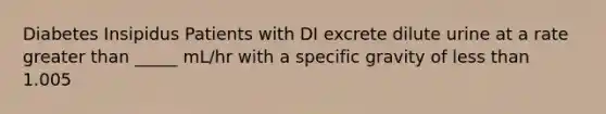 Diabetes Insipidus Patients with DI excrete dilute urine at a rate greater than _____ mL/hr with a specific gravity of less than 1.005