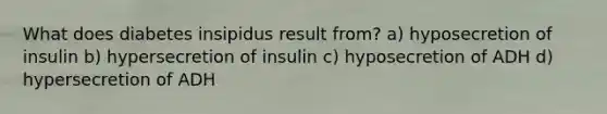 What does diabetes insipidus result from? a) hyposecretion of insulin b) hypersecretion of insulin c) hyposecretion of ADH d) hypersecretion of ADH