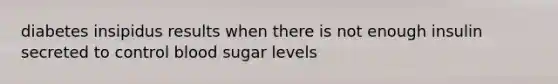 diabetes insipidus results when there is not enough insulin secreted to control blood sugar levels