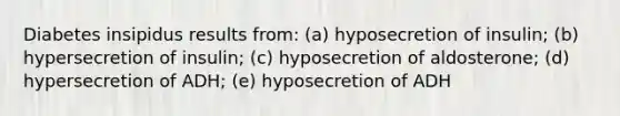 Diabetes insipidus results from: (a) hyposecretion of insulin; (b) hypersecretion of insulin; (c) hyposecretion of aldosterone; (d) hypersecretion of ADH; (e) hyposecretion of ADH