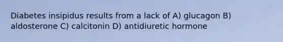 Diabetes insipidus results from a lack of A) glucagon B) aldosterone C) calcitonin D) antidiuretic hormone