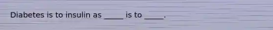 Diabetes is to insulin as _____ is to _____.