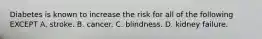 Diabetes is known to increase the risk for all of the following EXCEPT A. stroke. B. cancer. C. blindness. D. kidney failure.