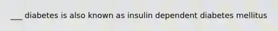 ___ diabetes is also known as insulin dependent diabetes mellitus