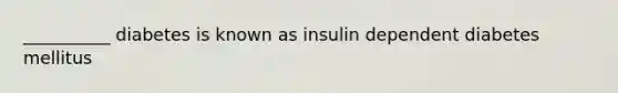 __________ diabetes is known as insulin dependent diabetes mellitus