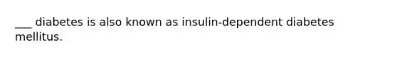 ___ diabetes is also known as insulin-dependent diabetes mellitus.