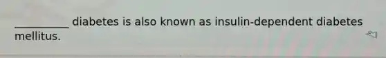 __________ diabetes is also known as insulin-dependent diabetes mellitus.