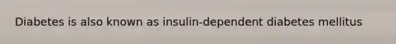 Diabetes is also known as insulin-dependent diabetes mellitus