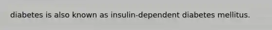 diabetes is also known as insulin-dependent diabetes mellitus.