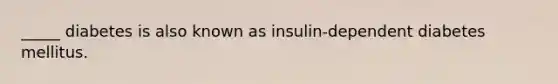 _____ diabetes is also known as insulin-dependent diabetes mellitus.