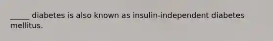 _____ diabetes is also known as insulin-independent diabetes mellitus.