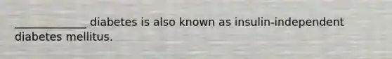 _____________ diabetes is also known as insulin-independent diabetes mellitus.